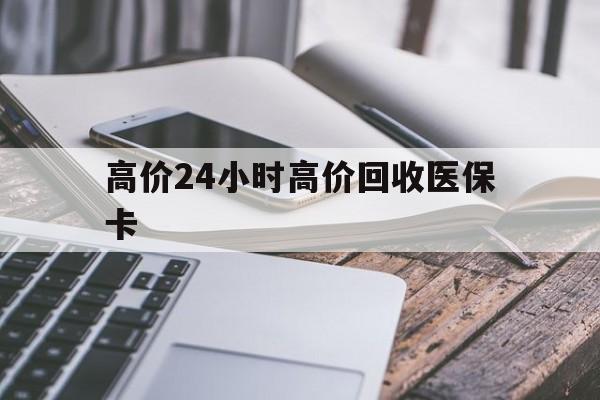 楚雄高价24小时高价回收医保卡的最新政策(2025年楚雄温州高价回收医保卡分享)