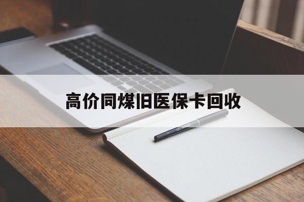 楚雄高价同煤旧医保卡回收的最新政策(2025年楚雄倒卖医保回收药品的法律规定分享)